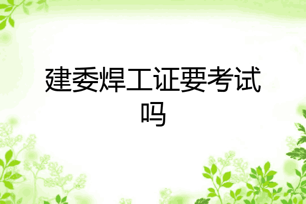 建委焊工证要考试吗