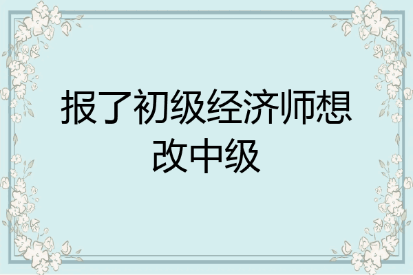 报了初级经济师想改中级