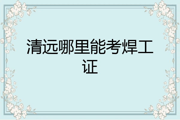 清远哪里能考焊工证