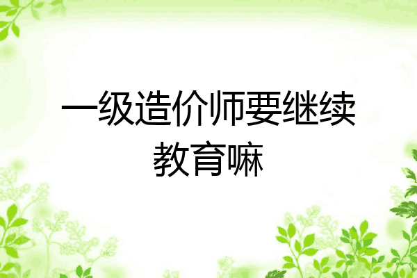 一级造价师要继续教育嘛