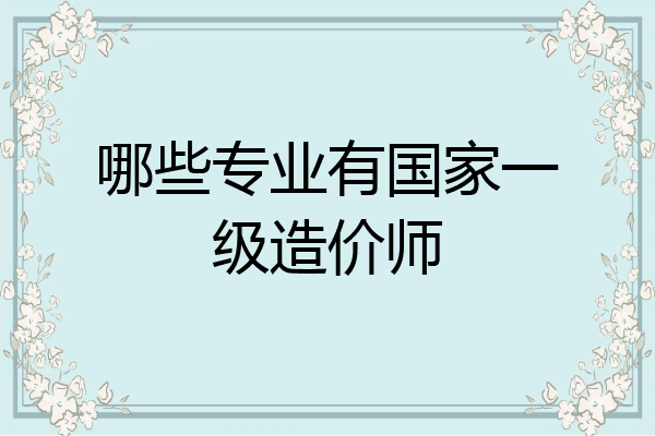 哪些专业有国家一级造价师
