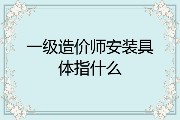 一级造价师安装具体指什么