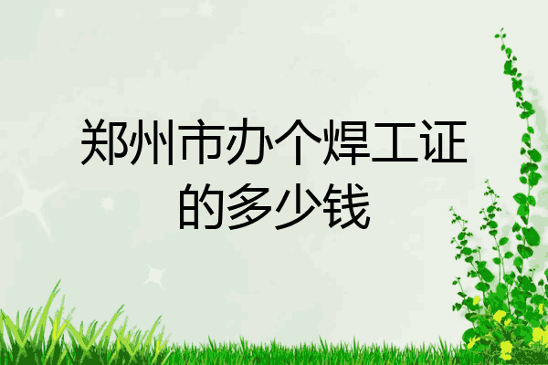郑州市办个焊工证的多少钱