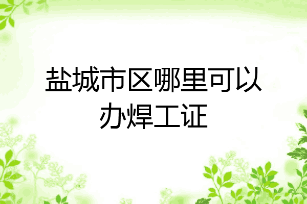 盐城市区哪里可以办焊工证