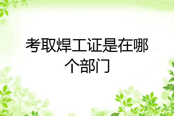 考取焊工证是在哪个部门