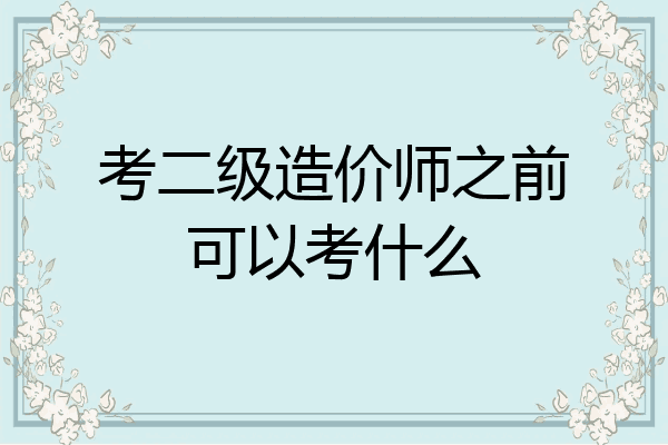 考二级造价师之前可以考什么