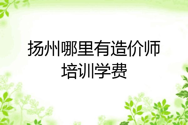 扬州哪里有造价师培训学费
