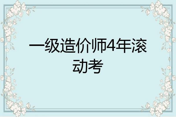 一级造价师4年滚动考