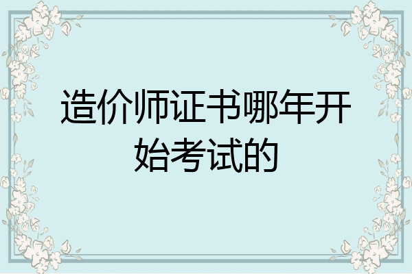 造价师证书哪年开始考试的