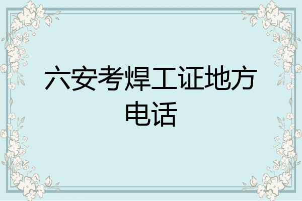 六安考焊工证地方电话