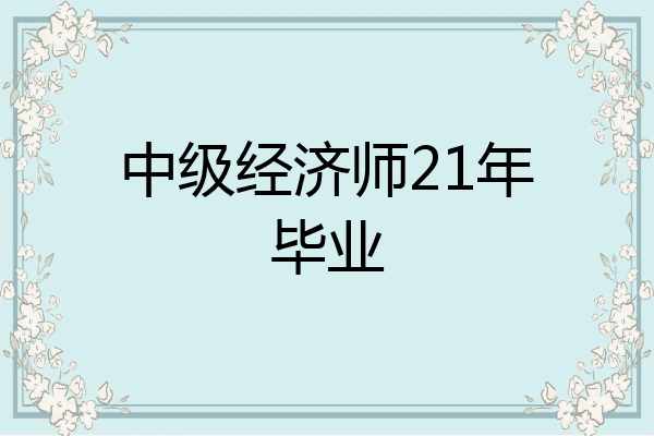 中级经济师21年毕业