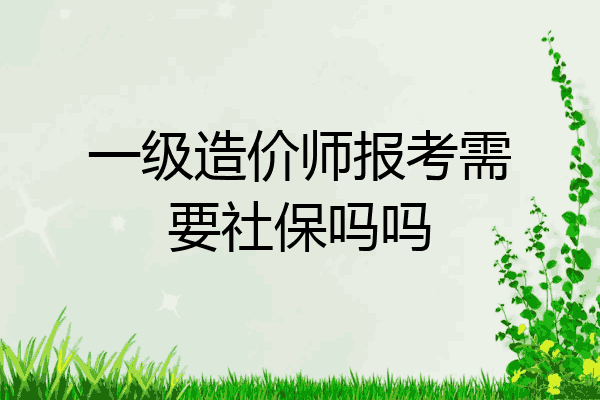 一级造价师报考需要社保吗吗