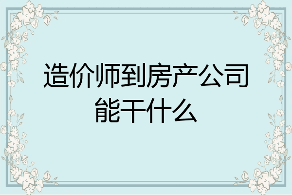 造价师到房产公司能干什么