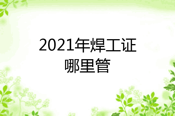 2021年焊工证哪里管