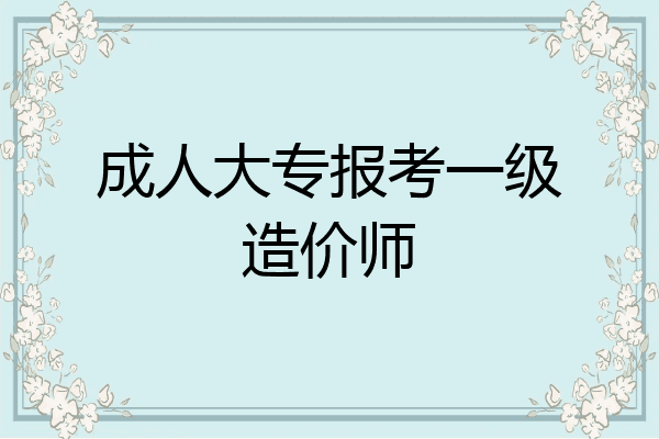 成人大专报考一级造价师