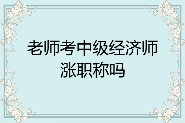 老师考中级经济师涨职称吗