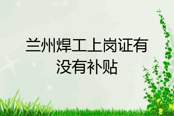 兰州焊工上岗证有没有补贴