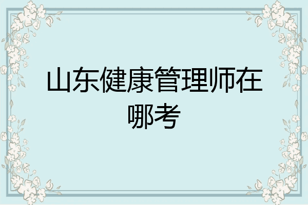 山东健康管理师在哪考