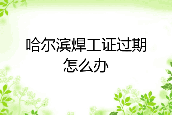 哈尔滨焊工证过期怎么办