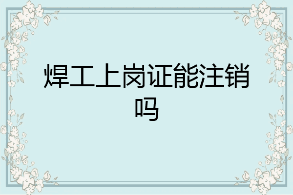 焊工上岗证能注销吗