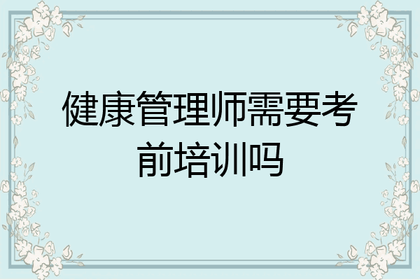 健康管理师需要考前培训吗