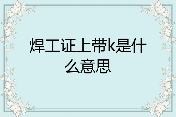 焊工证上带k是什么意思