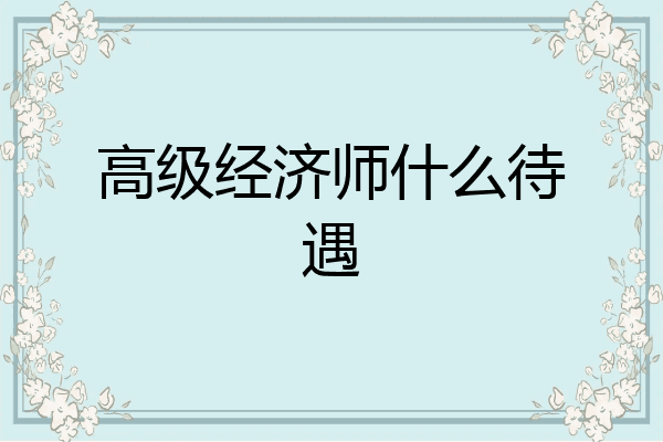 高级经济师什么待遇