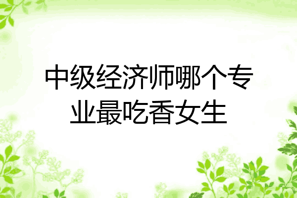 中级经济师哪个专业最吃香女生
