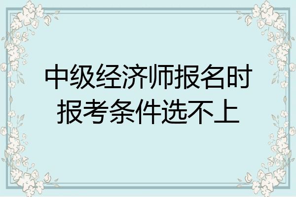 中级经济师报名时报考条件选不上