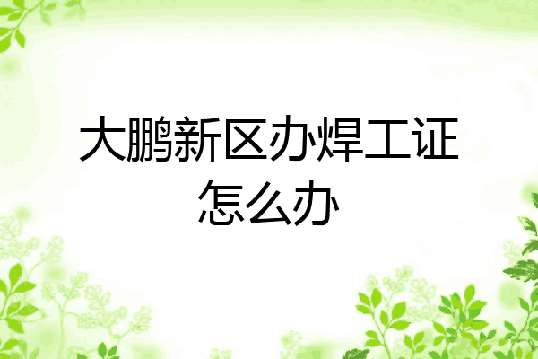 大鹏新区办焊工证怎么办
