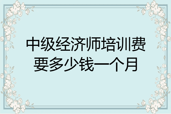中级经济师培训费要多少钱一个月