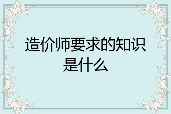 造价师要求的知识是什么