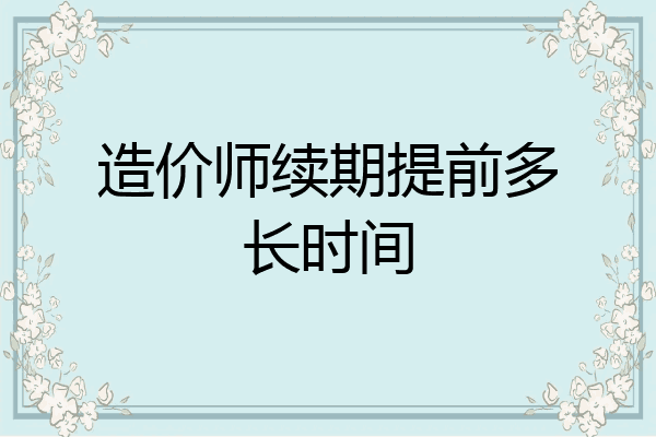 造价师续期提前多长时间