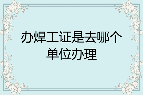 办焊工证是去哪个单位办理