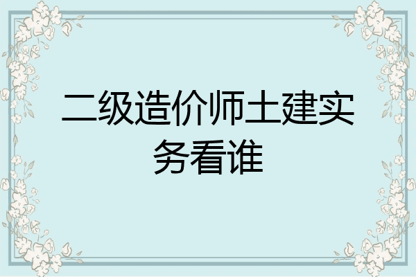二级造价师土建实务看谁
