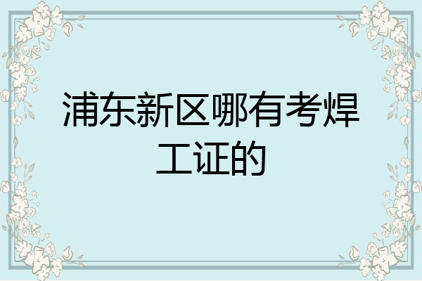 浦东新区哪有考焊工证的