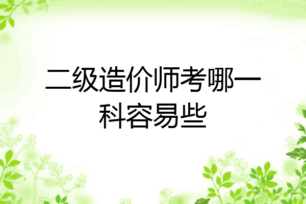 二级造价师考哪一科容易些