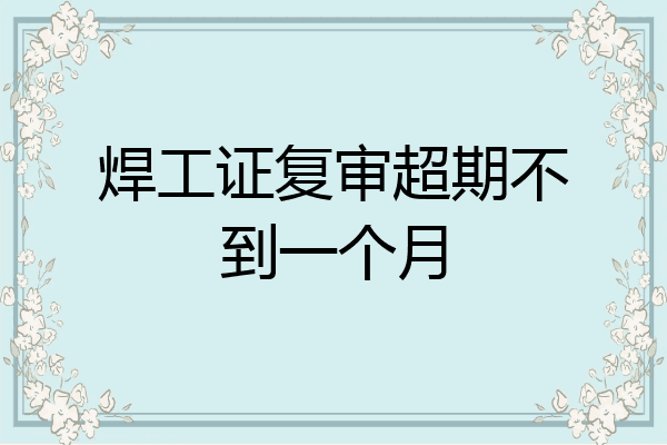 焊工证复审超期不到一个月