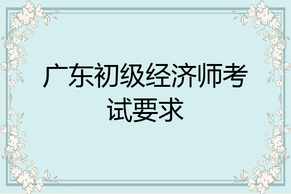广东初级经济师考试要求