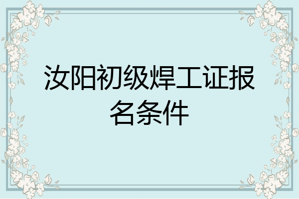 汝阳初级焊工证报名条件