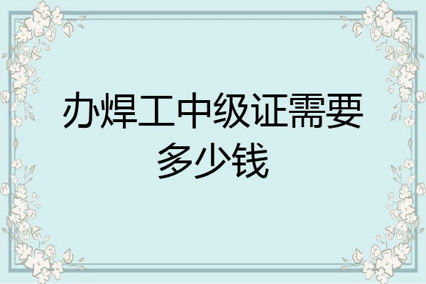 办焊工中级证需要多少钱