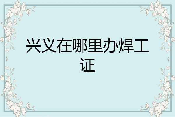 兴义在哪里办焊工证
