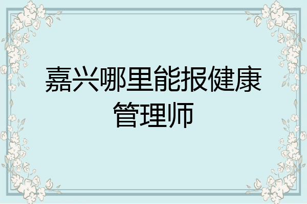 嘉兴哪里能报健康管理师