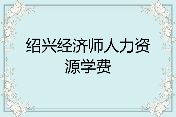绍兴经济师人力资源学费