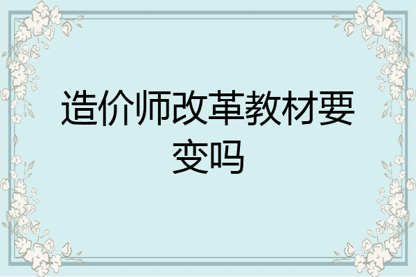 造价师改革教材要变吗