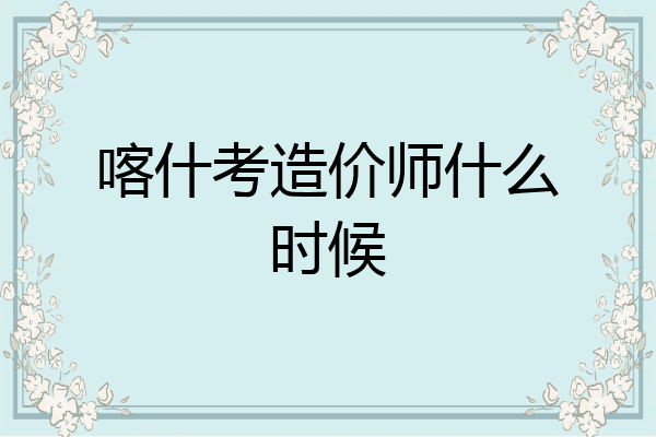 喀什考造价师什么时候