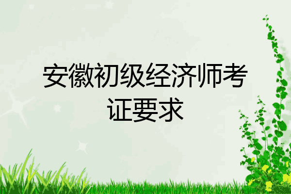 安徽初级经济师考证要求