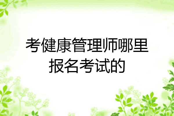 考健康管理师哪里报名考试的