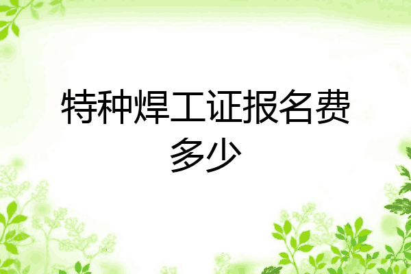 特种焊工证报名费多少