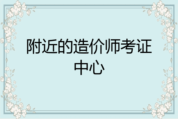 附近的造价师考证中心